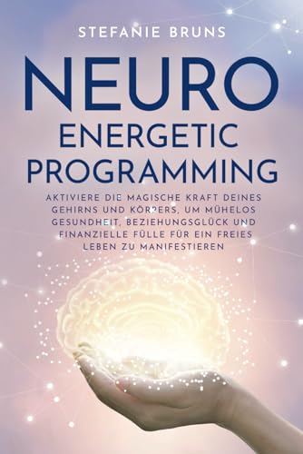 Neuro-Energetic-Programming: Aktiviere die magische Kraft deines Gehirns und Körpers, um mühelos Gesundheit, Beziehungsglück und finanzielle Fülle für ein freies Leben zu manifestieren